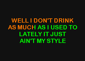 WELL! DON'T DRINK
AS MUCH AS I USED TO

LATELY IT JUST
AIN'T MY STYLE