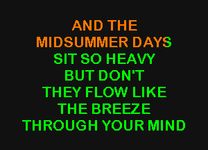AND THE
MIDSUMMER DAYS
SIT SO HEAVY
BUT DON'T
THEY FLOW LIKE
THE BREEZE
THROUGH YOUR MIND