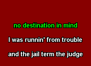 no destination in mind

I was runnin' from trouble

and the jail term the judge