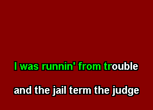 l was runnin' from trouble

and the jail term the judge