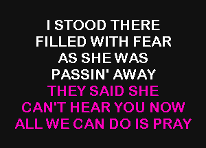 I STOOD THERE
FILLED WITH FEAR
AS SHEWAS

PASSIN' AWAY