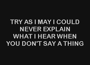 TRY AS I MAY I COULD
NEVER EXPLAIN

WHATI HEAR WHEN
YOU DON'T SAY A THING