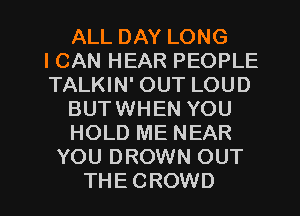 ALL DAY LONG
ICAN HEAR PEOPLE
TALKIN' OUT LOUD

BUTWHEN YOU

HOLD ME NEAR

YOU DROWN OUT

THECROWD l