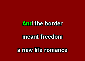 And the border

meant freedom

a new life romance