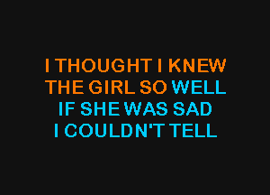 ITHOUGHTI KNEW
THE GIRL SO WELL
IF SHEWAS SAD
ICOULDN'T TELL

g