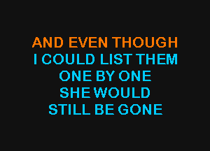 AND EVEN THOUGH
ICOULD LIST THEM
ONE BY ONE
SHEWOULD
STILL BE GONE

g