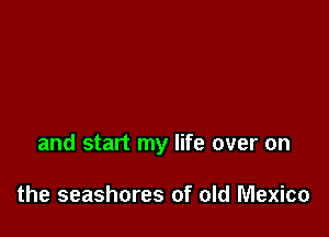 and start my life over on

the seashores of old Mexico