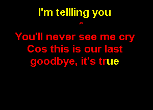 I'm tellling you
You'll never see me cry
Cos this is our last

goodbye, it's true