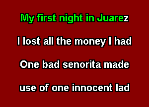 My first night in Juarez
I lost all the money I had
One bad senorita made

use of one innocent lad