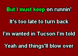 But I must keep on runnin'
It's too late to turn back
Pm wanted in Tucson Pm told

Yeah and things'll blow over