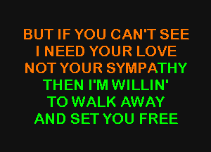 BUT IF YOU CAN'T SEE
I NEED YOUR LOVE
NOT YOUR SYMPATHY
THEN I'M WILLIN'
T0 WALK AWAY
AND SET YOU FREE