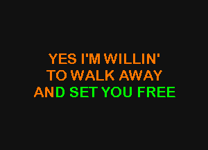 YES I'M WILLIN'

TO WALK AWAY
AND SET YOU FREE