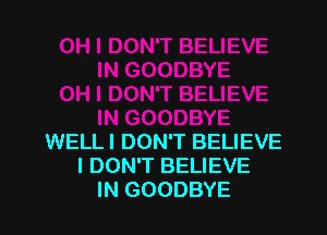 WELLI DON'T BELIEVE
I DON'T BELIEVE
IN GOODBYE