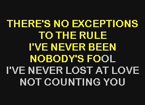 THERE'S NO EXCEPTIONS
TO THE RULE
I'VE NEVER BEEN
NOBODY'S FOOL
I'VE NEVER LOST AT LOVE
NOT COUNTING YOU