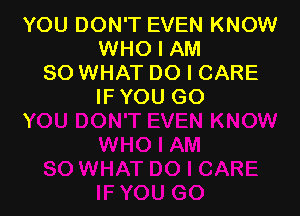 YOU DON'T EVEN KNOW
WHO I AM
SO WHAT DO I CARE
IF YOU GO