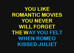 YOU LIKE
ROMANTIC MOVIES
YOU NEVER
WILL FORGET
THEWAY YOU FELT
WHEN ROMEO

KISSED JULIET l