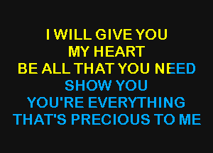 IWILLGIVE YOU
MY HEART
BE ALL THAT YOU NEED
SHOW YOU
YOU'RE EVERYTHING
THAT'S PRECIOUS TO ME