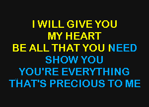 IWILLGIVE YOU
MY HEART
BE ALL THAT YOU NEED
SHOW YOU
YOU'RE EVERYTHING
THAT'S PRECIOUS TO ME