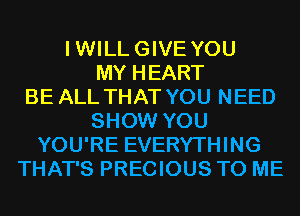 IWILLGIVE YOU
MY HEART
BE ALL THAT YOU NEED
SHOW YOU
YOU'RE EVERYTHING
THAT'S PRECIOUS TO ME