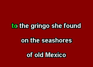 to the gringo she found

on the seashores

of old Mexico