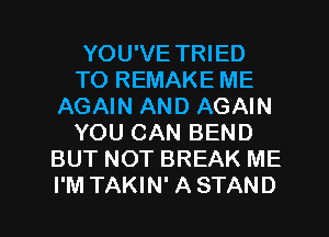 YOU'VE TRIED
TO REMAKE ME
AGAIN AND AGAIN
YOU CAN BEND
BUT NOT BREAK ME
I'M TAKIN' A STAND