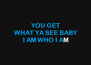 YOU GET

WHAT YASEE BABY
I AM WHO I AM