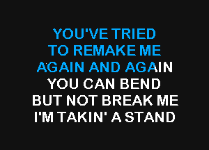 YOU'VE TRIED
TO REMAKE ME
AGAIN AND AGAIN
YOU CAN BEND
BUT NOT BREAK ME
I'M TAKIN' A STAND