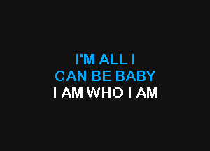 I'M ALL I

CAN BE BABY
IAM WHO I AM