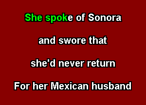 She spoke of Sonora

and swore that
she'd never return

For her Mexican husband