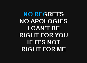 NOREGHHB
NO APOLOGIES
ICAN'T BE

RIGHT FOR YOU
IF IT'S NOT
RIGHT FOR ME