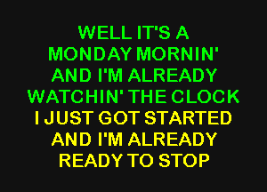 WELL IT'S A
MONDAY MORNIN'
AND I'M ALREADY

WATCHIN'THECLOCK
I JUST GOT STARTED
AND I'M ALREADY
READY TO STOP