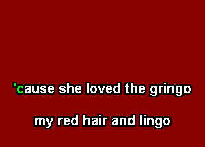 'cause she loved the gringo

my red hair and lingo