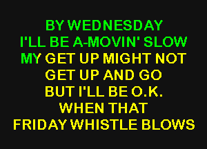 BYWEDNESDAY
I'LL BE A-MOVIN' SLOW
MY GET UP MIGHT NOT
GET UP AND GO
BUT I'LL BE O.K.
WHEN THAT
FRIDAYWHISTLE BLOWS