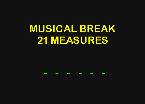 MUSICAL BREAK
21 MEASURES