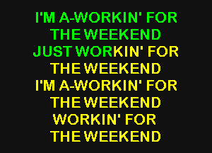 I'M A-WORKIN' FOR
THEWEEKEND
JUST WORKIN' FOR
THEWEEKEND
I'M A-WORKIN' FOR
THEWEEKEND

WORKIN' FOR
THEWEEKEND l