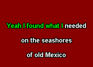 Yeah I found what I needed

on the seashores

of old Mexico