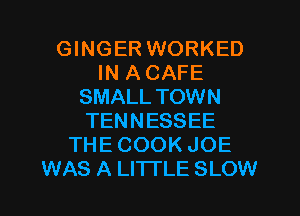 GINGER WORKED
IN A CAFE
SMALL TOWN
TENNESSEE
THE COOK JOE
WAS A LITTLE SLOW