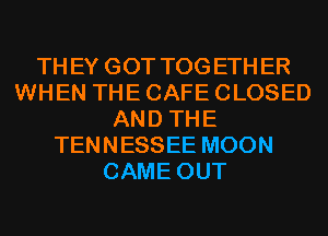 TH EY GOT TOG ETH ER
WHEN THE CAFE CLOSED
AND THE
TENNESSEE MOON
CAME OUT