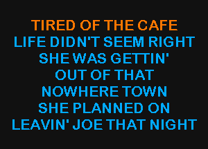 TIRED OF THE CAFE
LIFE DIDN'T SEEM RIGHT
SHEWAS GETI'IN'
OUT OF THAT
NOWHERETOWN
SHE PLANNED 0N
LEAVIN'JOETHAT NIGHT