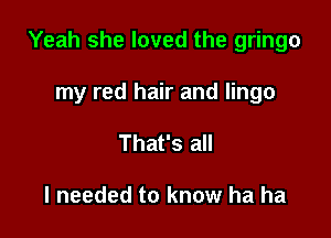 Yeah she loved the gringo

my red hair and lingo
That's all

I needed to know ha ha