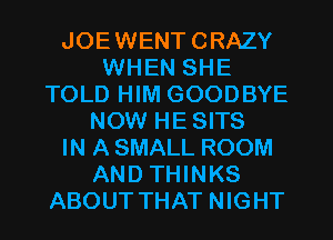 JOEWENTCRAZY
WHEN SHE
TOLD HIM GOODBYE
NOW HESITS
IN ASMALL ROOM
AND THINKS
ABOUT THAT NIGHT