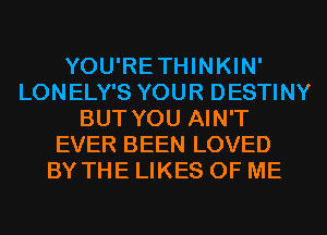 YOU'RETHINKIN'
LONELY'S YOUR DESTINY
BUT YOU AIN'T
EVER BEEN LOVED
BY THE LIKES OF ME