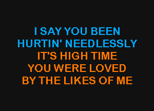 I SAY YOU BEEN
HURTIN' NEEDLESSLY
IT'S HIGH TIME
YOU WERE LOVED
BY THE LIKES OF ME