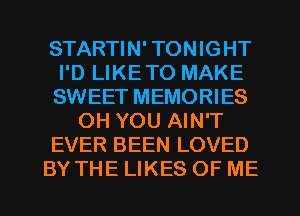 STARTIN' TONIGHT
I'D LIKETO MAKE
SWEET MEMORIES

OH YOU AIN'T

EVER BEEN LOVED

BY THE LIKES OF ME