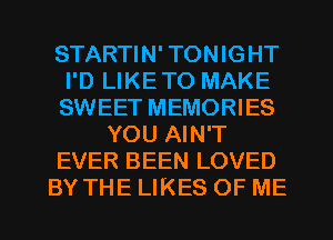 STARTIN' TONIGHT
I'D LIKETO MAKE
SWEET MEMORIES

YOU AIN'T

EVER BEEN LOVED

BY THE LIKES OF ME