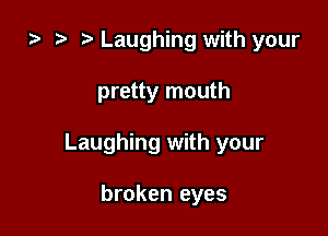 ) 3' Laughing with your

pretty mouth

Laughing with your

broken eyes