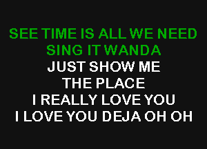 JUST SHOW ME

THE PLACE
I REALLY LOVE YOU
ILOVE YOU DEJA OH OH