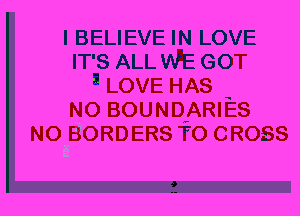 I BELIEVE IN LOVE
IT'S ALL WE GOT
5 LOVE HAS
N0 BOUNDVARIES
N0 BORDERS TO CROSS