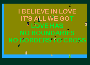 I BELIEVE IN LOVE
IT'S ALL WE GOT

LbVE HAS a
N0 BOUNDARIES

N0 BORDERS T0 CROSS