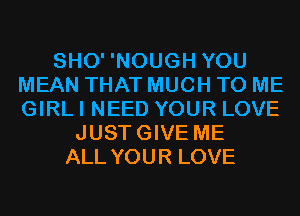 SHO' 'NOUGH YOU
MEAN THAT MUCH TO ME
GIRLI NEED YOUR LOVE

JUSTGIVE ME
ALL YOUR LOVE